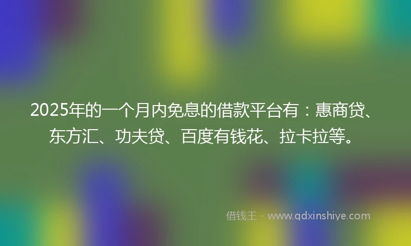 2025年的一个月内免息的借款平台有：惠商贷、东方汇、功夫贷、百度有钱花、拉卡拉等。