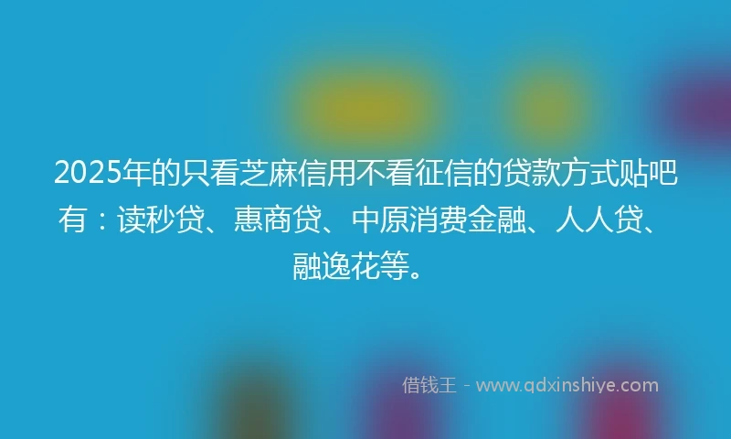 2025年的只看芝麻信用不看征信的贷款方式贴吧有：读秒贷、惠商贷、中原消费金融、人人贷、融逸花等。