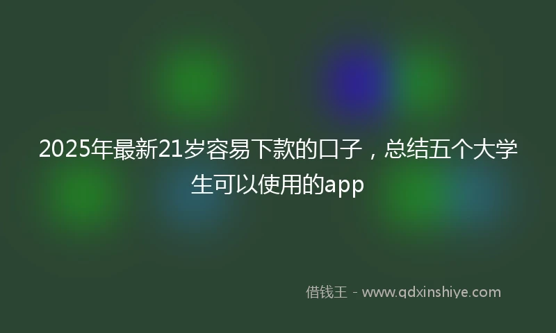 2025年最新21岁容易下款的口子，总结五个大学生可以使用的app