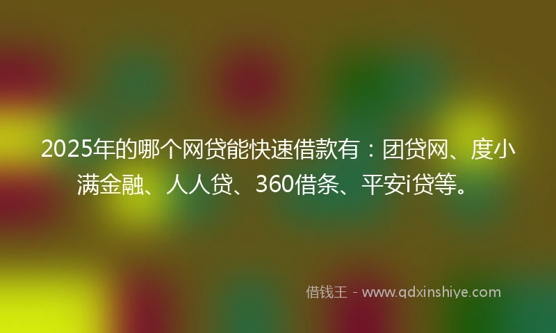 2025年的哪个网贷能快速借款有：团贷网、度小满金融、人人贷、360借条、平安i贷等。