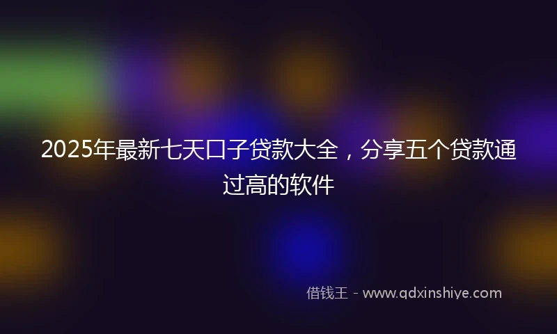 2025年最新七天口子贷款大全，分享五个贷款通过高的软件