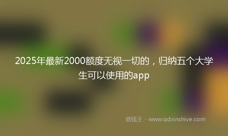 2025年最新2000额度无视一切的，归纳五个大学生可以使用的app
