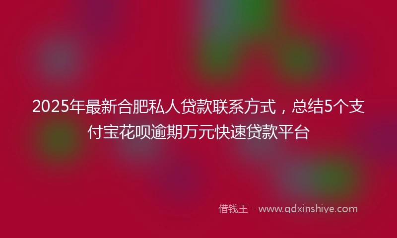 2025年最新合肥私人贷款联系方式，总结5个支付宝花呗逾期万元快速贷款平台
