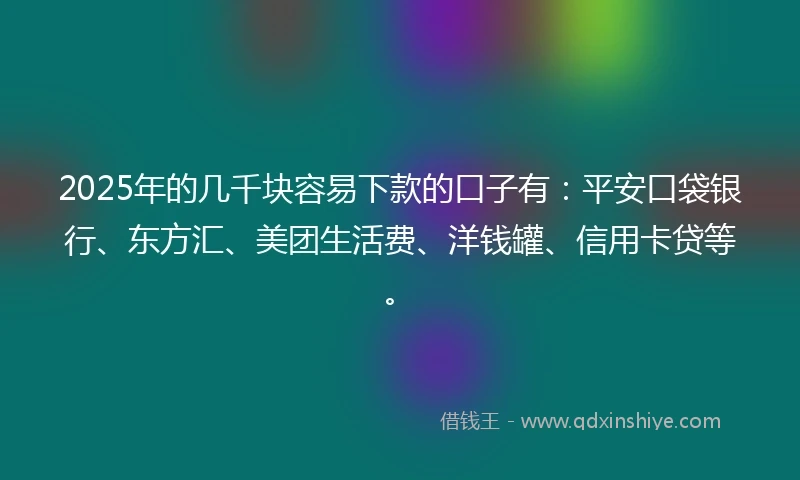 2025年的几千块容易下款的口子有：平安口袋银行、东方汇、美团生活费、洋钱罐、信用卡贷等。