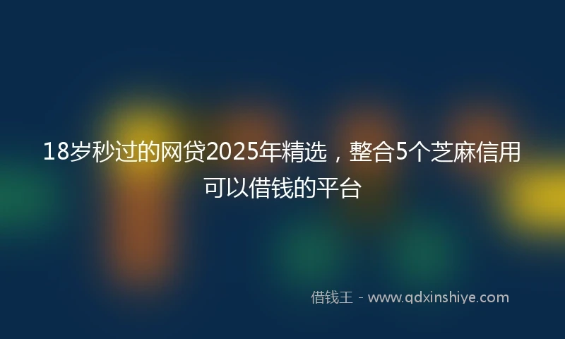 18岁秒过的网贷2025年精选，整合5个芝麻信用可以借钱的平台