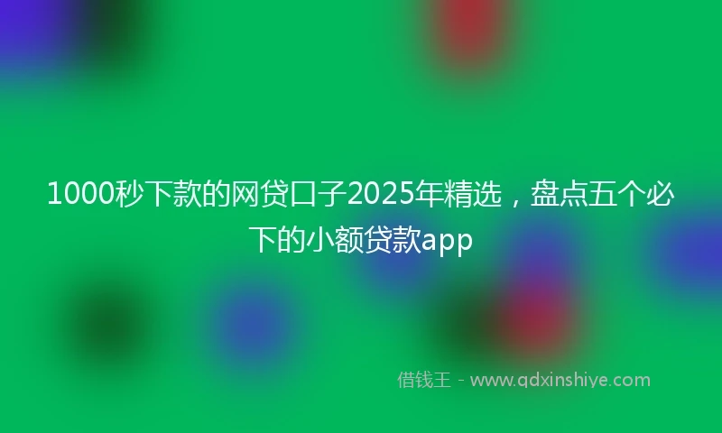 1000秒下款的网贷口子2025年精选，盘点五个必下的小额贷款app