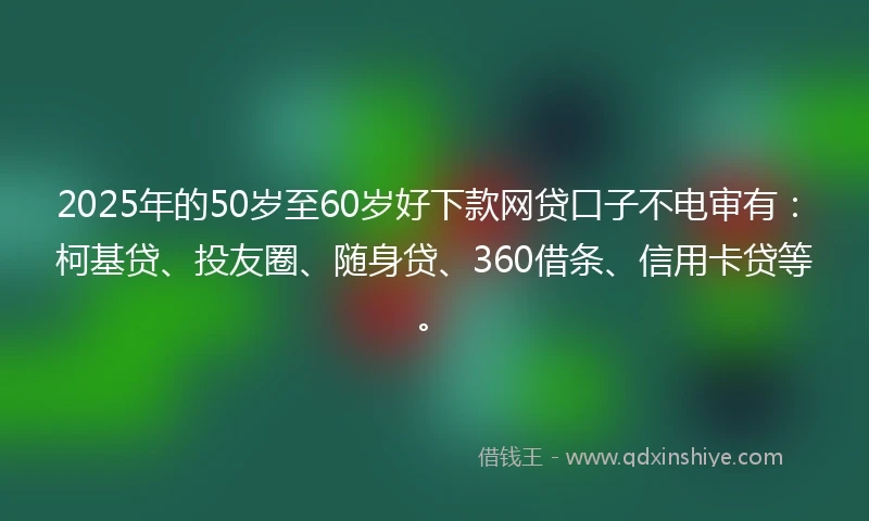 2025年的50岁至60岁好下款网贷口子不电审有：柯基贷、投友圈、随身贷、360借条、信用卡贷等。