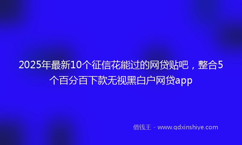 2025年最新10个征信花能过的网贷贴吧，整合5个百分百下款无视黑白户网贷app