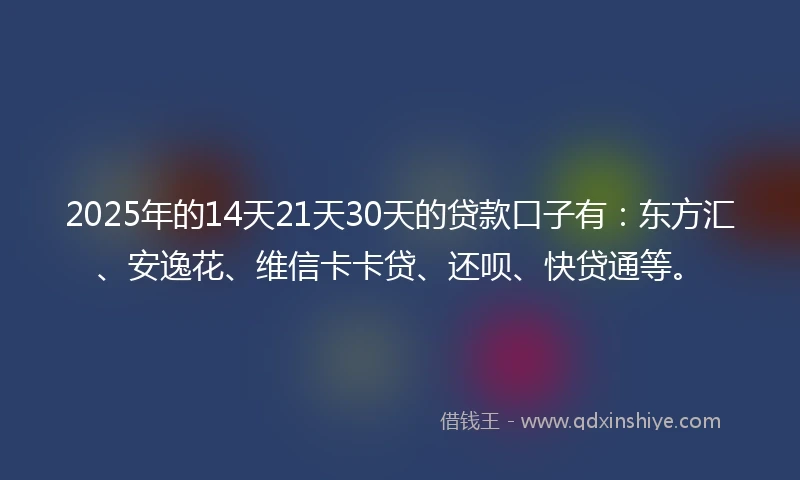 2025年的14天21天30天的贷款口子有：东方汇、安逸花、维信卡卡贷、还呗、快贷通等。