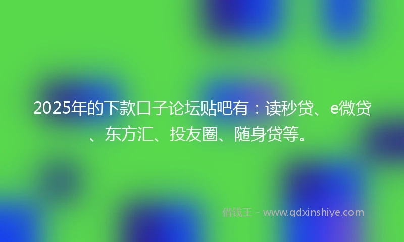 2025年的下款口子论坛贴吧有：读秒贷、e微贷、东方汇、投友圈、随身贷等。