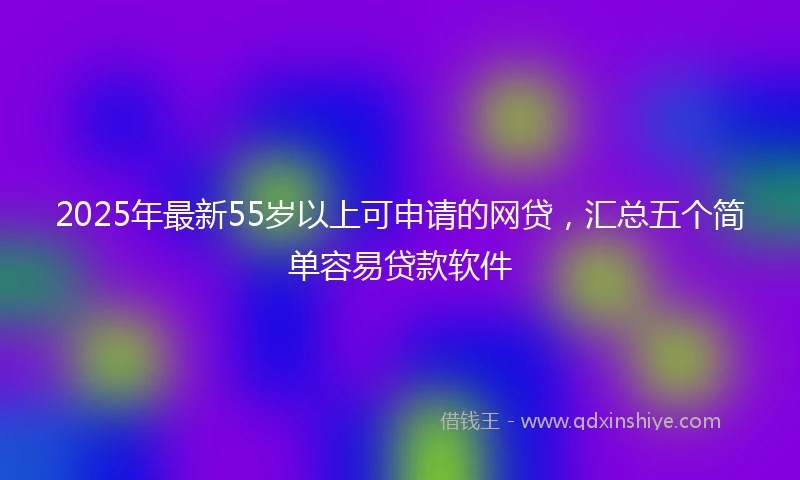 2025年最新55岁以上可申请的网贷，汇总五个简单容易贷款软件