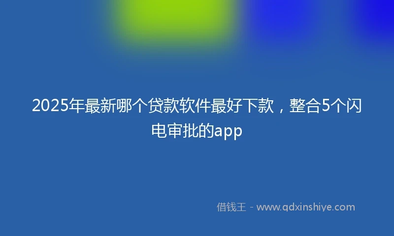 2025年最新哪个贷款软件最好下款，整合5个闪电审批的app
