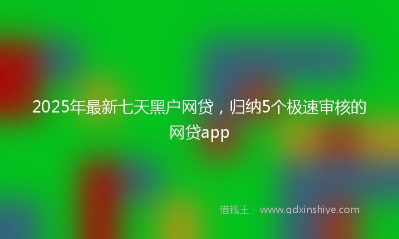 2025年最新七天黑户网贷，归纳5个极速审核的网贷app