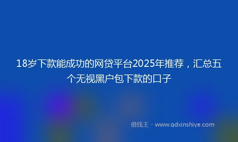 18岁下款能成功的网贷平台2025年推荐，汇总五个无视黑户包下款的口子