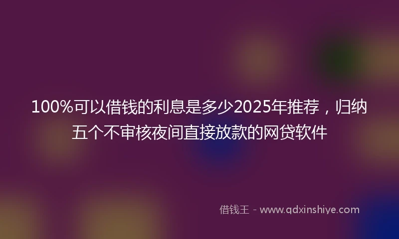 100%可以借钱的利息是多少2025年推荐，归纳五个不审核夜间直接放款的网贷软件