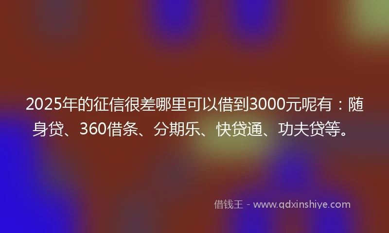 2025年的征信很差哪里可以借到3000元呢有：随身贷、360借条、分期乐、快贷通、功夫贷等。