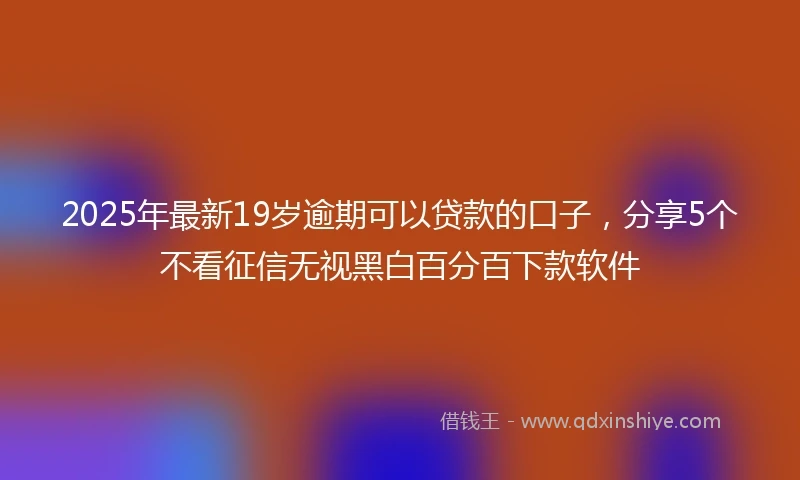 2025年最新19岁逾期可以贷款的口子，分享5个不看征信无视黑白百分百下款软件