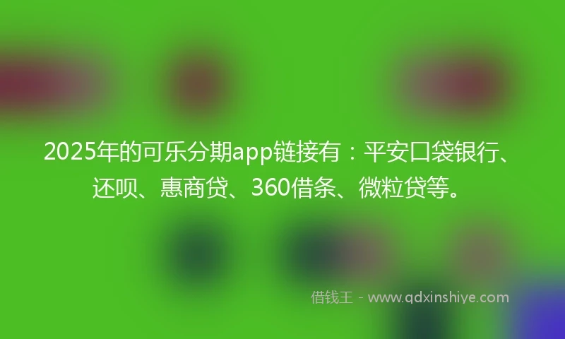2025年的可乐分期app链接有：平安口袋银行、还呗、惠商贷、360借条、微粒贷等。