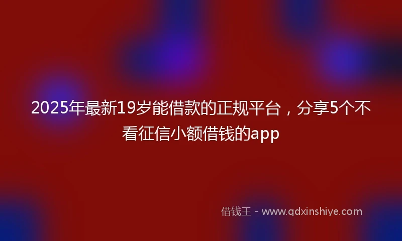 2025年最新19岁能借款的正规平台，分享5个不看征信小额借钱的app