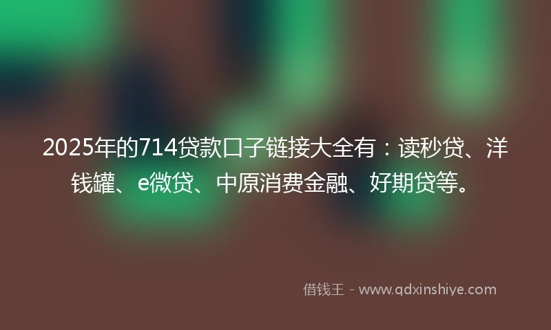 2025年的714贷款口子链接大全有：读秒贷、洋钱罐、e微贷、中原消费金融、好期贷等。