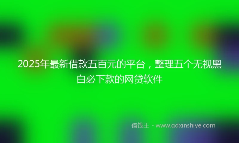 2025年最新借款五百元的平台，整理五个无视黑白必下款的网贷软件