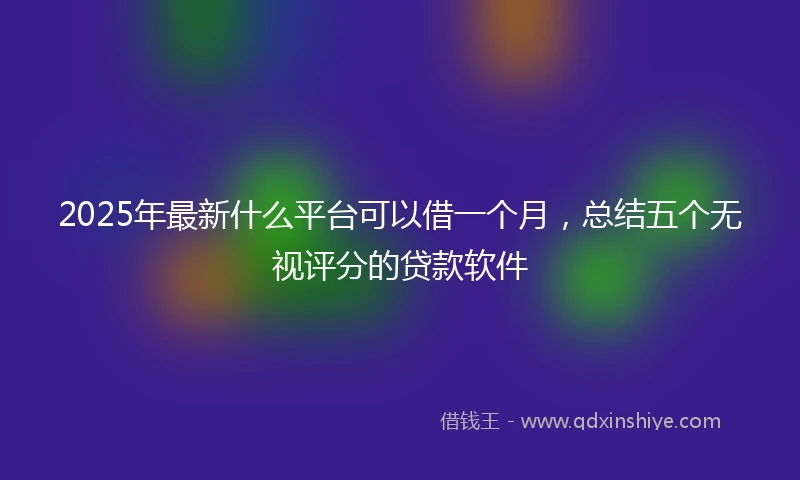 2025年最新什么平台可以借一个月，总结五个无视评分的贷款软件