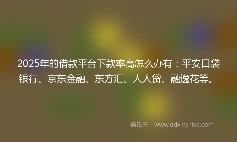 2025年的借款平台下款率高怎么办有：平安口袋银行、京东金融、东方汇、人人贷、融逸花等。