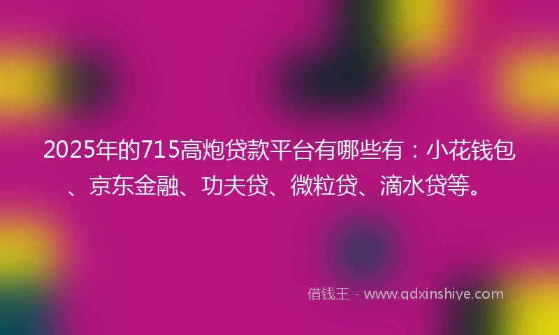 2025年的715高炮贷款平台有哪些有：小花钱包、京东金融、功夫贷、微粒贷、滴水贷等。