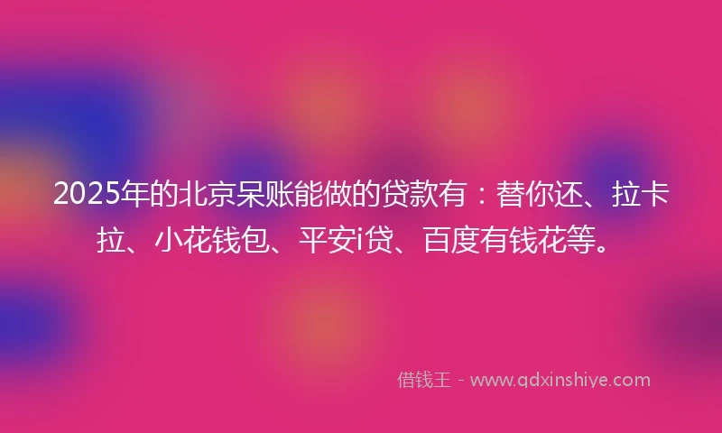 2025年的北京呆账能做的贷款有：替你还、拉卡拉、小花钱包、平安i贷、百度有钱花等。