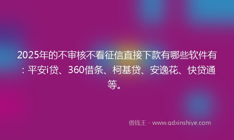 2025年的不审核不看征信直接下款有哪些软件有：平安i贷、360借条、柯基贷、安逸花、快贷通等。