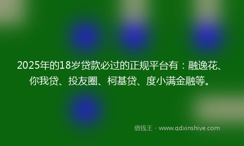 2025年的18岁贷款必过的正规平台有：融逸花、你我贷、投友圈、柯基贷、度小满金融等。