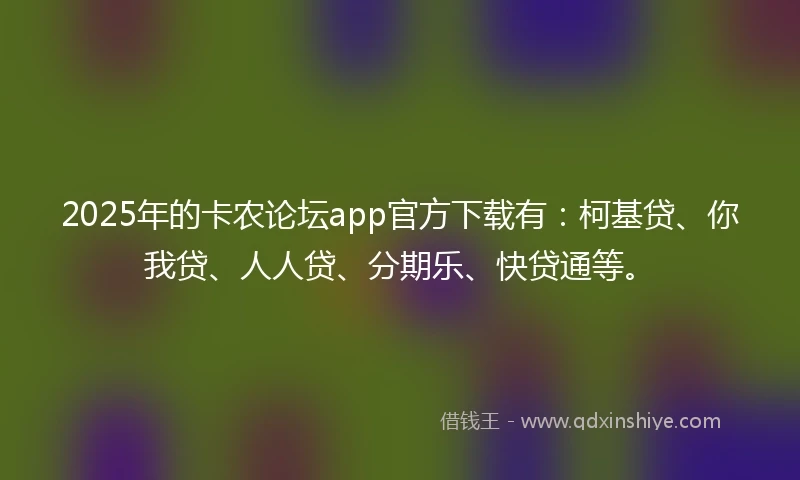 2025年的卡农论坛app官方下载有：柯基贷、你我贷、人人贷、分期乐、快贷通等。
