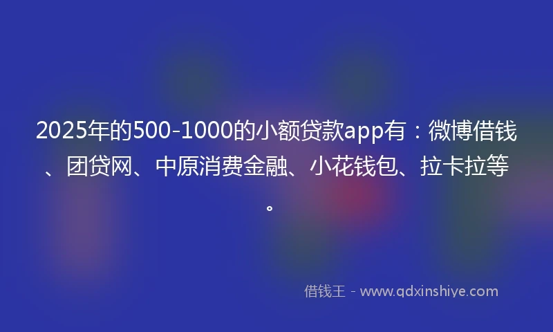 2025年的500-1000的小额贷款app有：微博借钱、团贷网、中原消费金融、小花钱包、拉卡拉等。