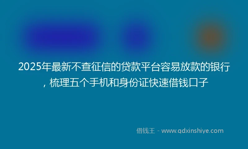 2025年最新不查征信的贷款平台容易放款的银行，梳理五个手机和身份证快速借钱口子