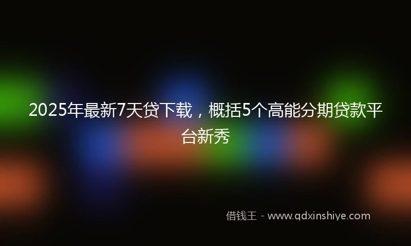 2025年最新7天贷下载，概括5个高能分期贷款平台新秀
