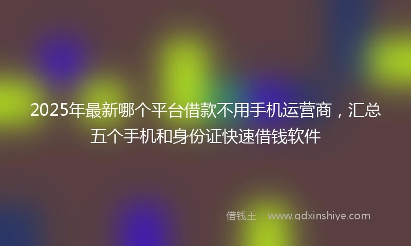 2025年最新哪个平台借款不用手机运营商，汇总五个手机和身份证快速借钱软件