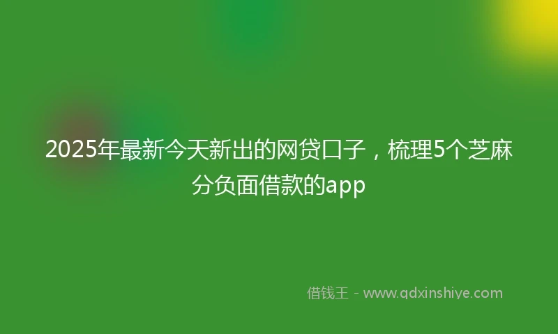 2025年最新今天新出的网贷口子，梳理5个芝麻分负面借款的app