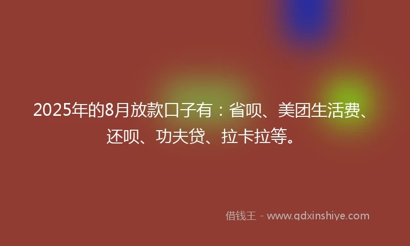 2025年的8月放款口子有：省呗、美团生活费、还呗、功夫贷、拉卡拉等。