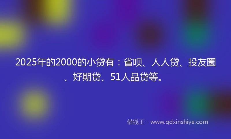 2025年的2000的小贷有：省呗、人人贷、投友圈、好期贷、51人品贷等。