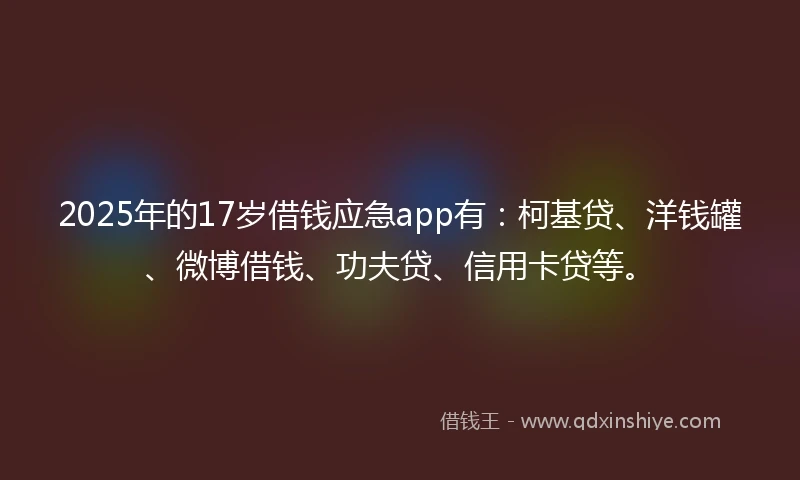 2025年的17岁借钱应急app有：柯基贷、洋钱罐、微博借钱、功夫贷、信用卡贷等。