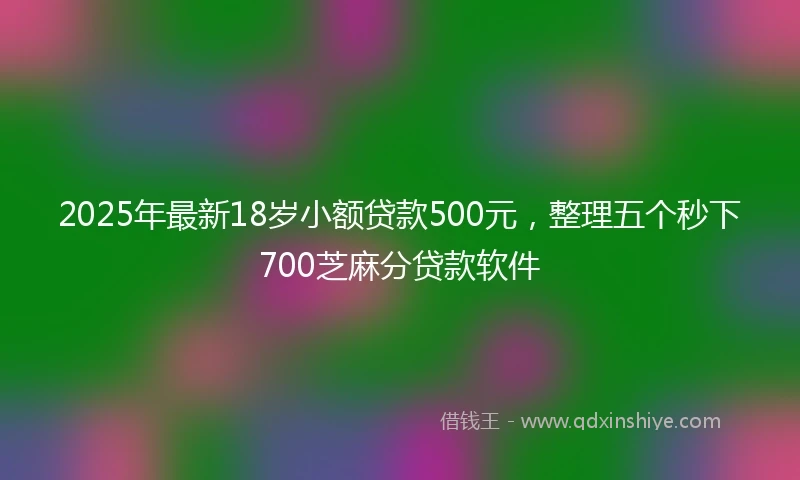 2025年最新18岁小额贷款500元，整理五个秒下700芝麻分贷款软件