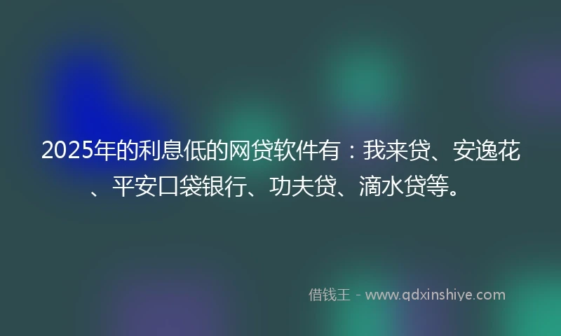 2025年的利息低的网贷软件有：我来贷、安逸花、平安口袋银行、功夫贷、滴水贷等。