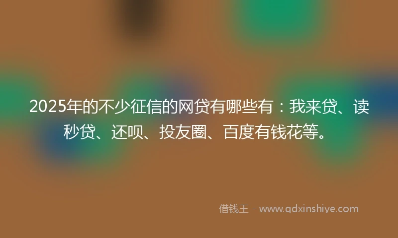 2025年的不少征信的网贷有哪些有：我来贷、读秒贷、还呗、投友圈、百度有钱花等。