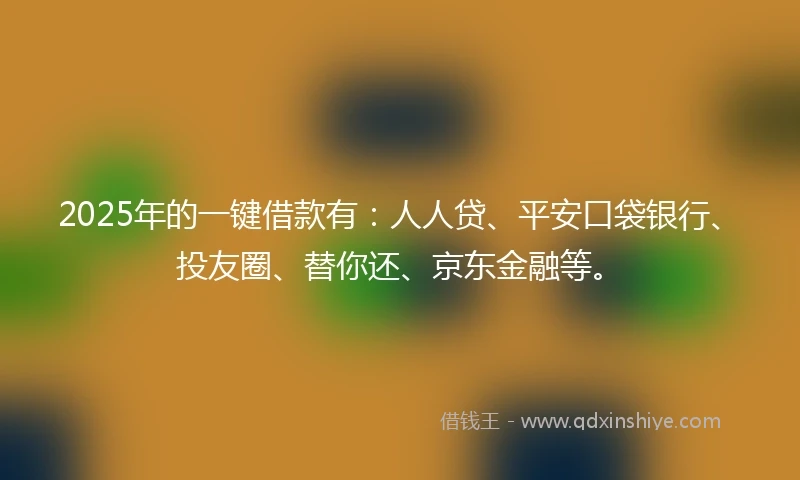 2025年的一键借款有：人人贷、平安口袋银行、投友圈、替你还、京东金融等。