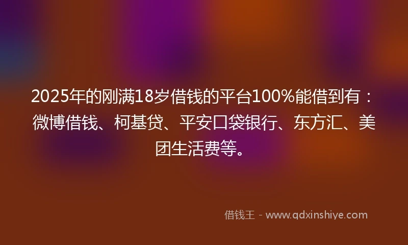 2025年的刚满18岁借钱的平台100%能借到有：微博借钱、柯基贷、平安口袋银行、东方汇、美团生活费等。