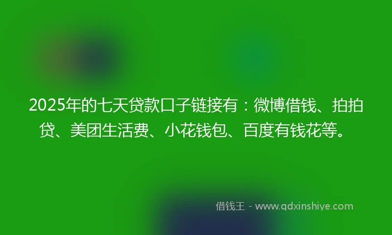 2025年的七天贷款口子链接有：微博借钱、拍拍贷、美团生活费、小花钱包、百度有钱花等。