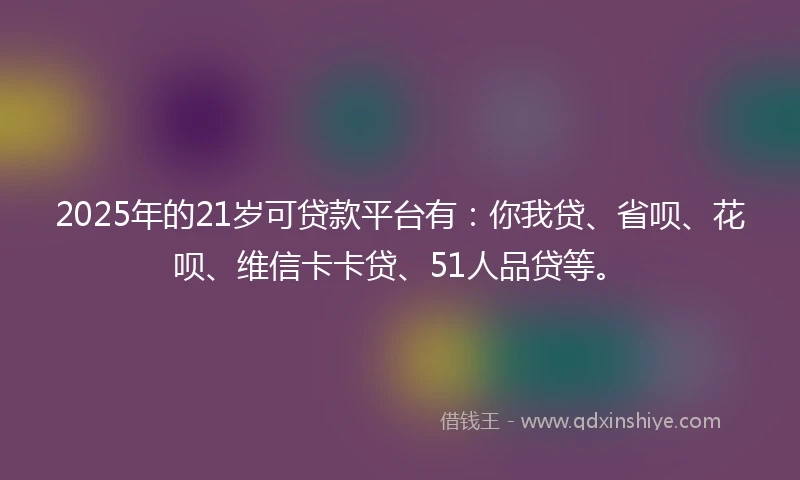 2025年的21岁可贷款平台有：你我贷、省呗、花呗、维信卡卡贷、51人品贷等。