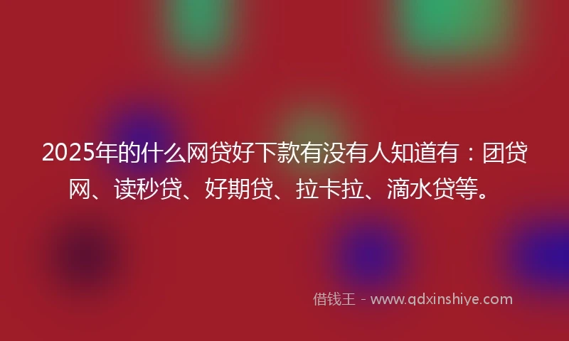 2025年的什么网贷好下款有没有人知道有：团贷网、读秒贷、好期贷、拉卡拉、滴水贷等。