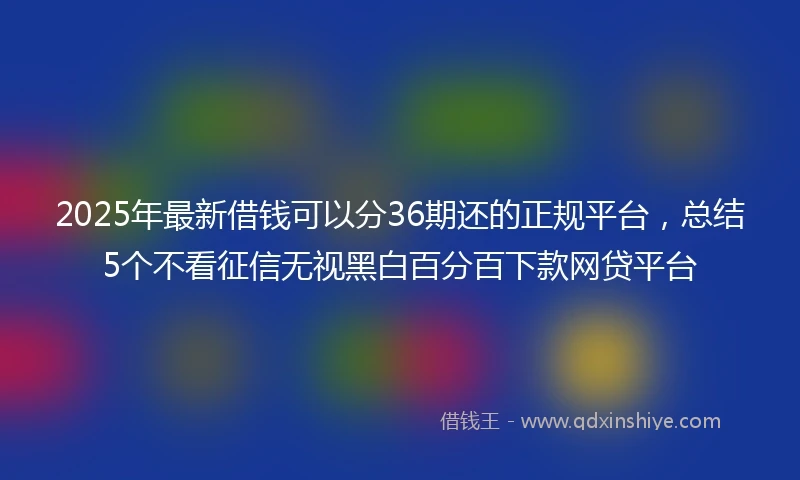 2025年最新借钱可以分36期还的正规平台，总结5个不看征信无视黑白百分百下款网贷平台