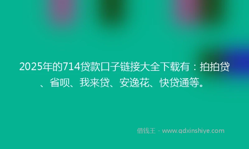 2025年的714贷款口子链接大全下载有：拍拍贷、省呗、我来贷、安逸花、快贷通等。
